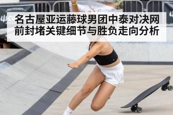 名古屋亚运藤球男团中泰对决网前封堵关键细节与胜负走向分析