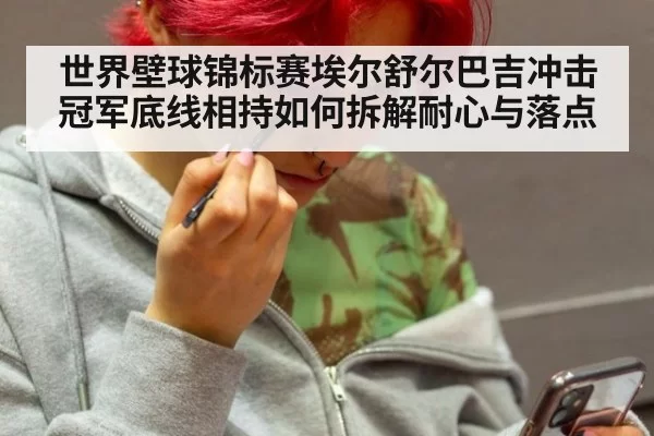 世界壁球锦标赛埃尔舒尔巴吉冲击冠军底线相持如何拆解耐心与落点