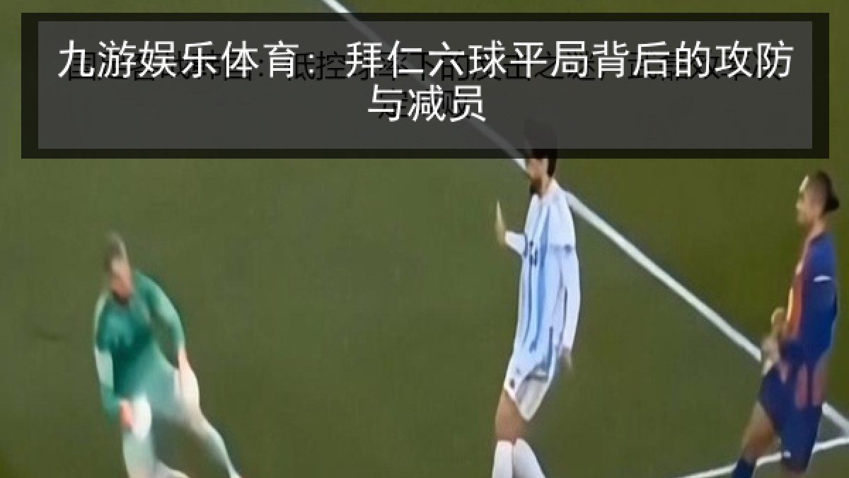 九游娱乐体育: 拜仁六球平局背后的攻防与减员 九游娱乐体育: 拜仁六球平局背后的攻防与减员