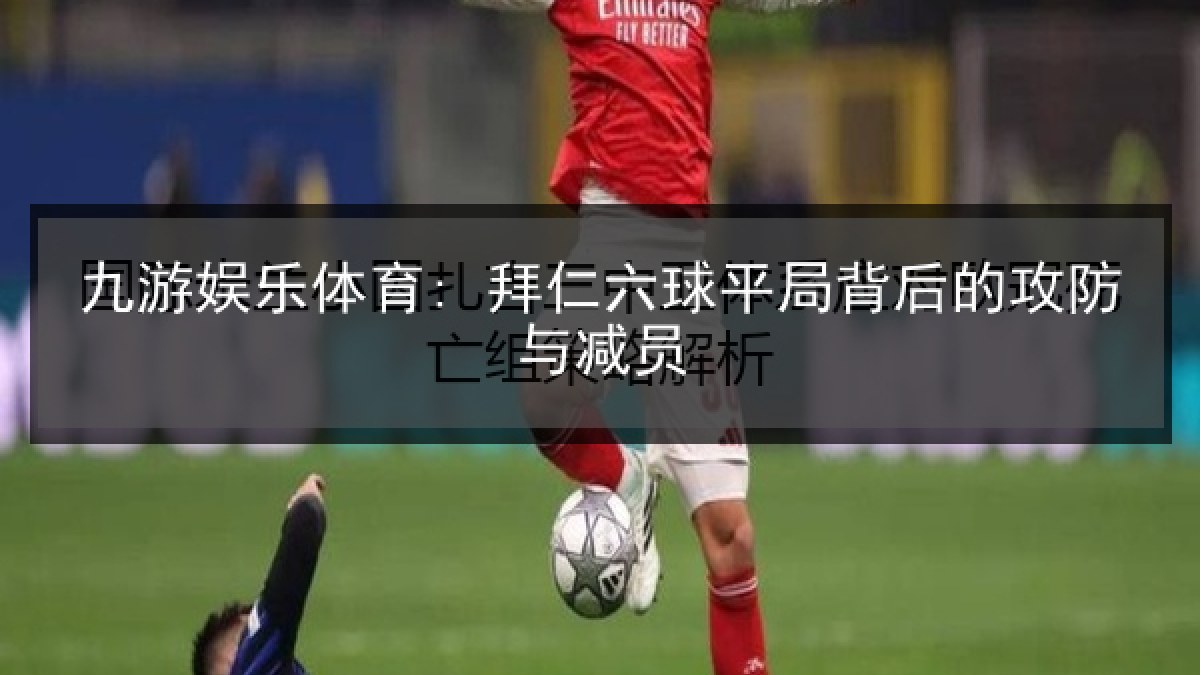 九游娱乐体育: 拜仁六球平局背后的攻防与减员 九游娱乐体育: 拜仁六球平局背后的攻防与减员